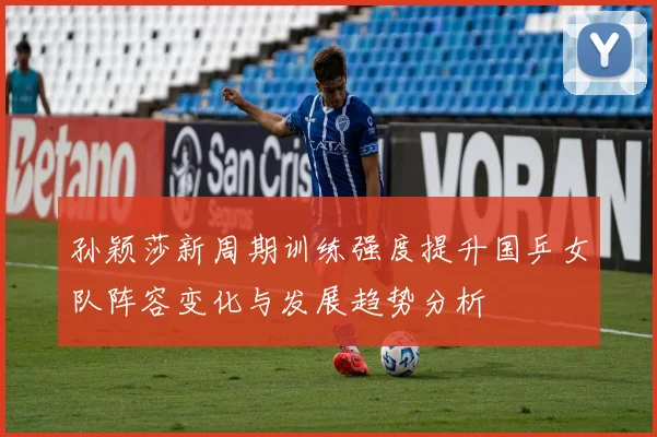 孙颖莎新周期训练强度提升国乒女队阵容变化与发展趋势分析