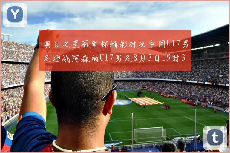 明日之星冠军杯精彩对决中国U17男足迎战阿森纳U17男足8月3日19时35分