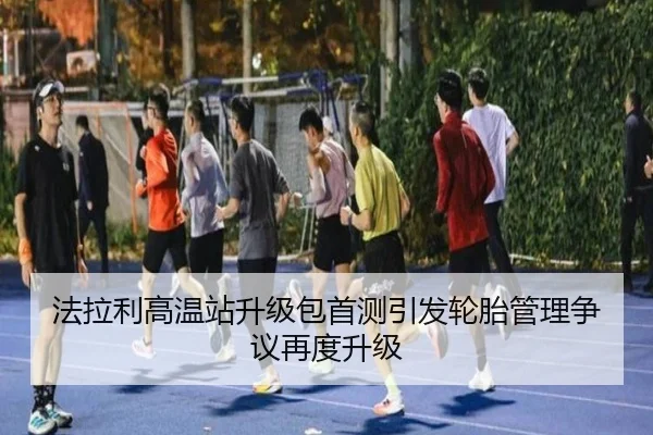 法拉利高温站升级包首测引发轮胎管理争议再度升级